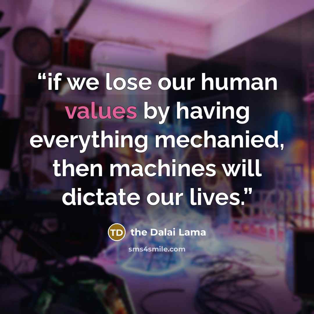 “if we lose our human values by having everything mechanied, then machines will dictate our lives.” quote by the Dalai Lama