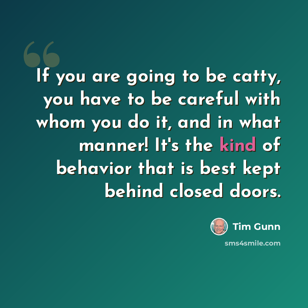 “If you are going to be catty, you have to be careful with whom you do it, and in what manner! It's the kind of behavior that is best kept behind closed doors.” quote by Tim Gunn
