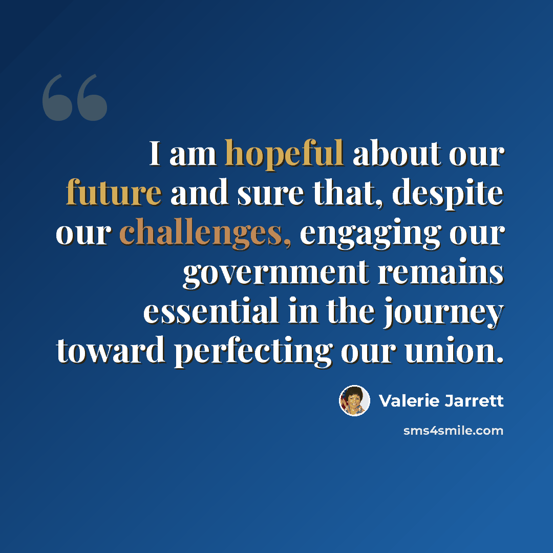 “I am hopeful about our future and sure that, despite our challenges, engaging our government remains essential in the journey toward perfecting our union.” quote by Valerie Jarrett