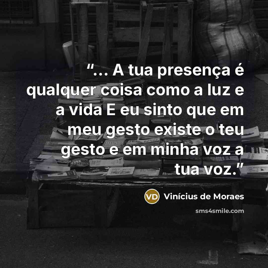 “... A tua presença é qualquer coisa como a luz e a vida E eu sinto que em meu gesto existe o teu gesto e em minha voz a tua voz.” quote by Vinicius de Moraes
