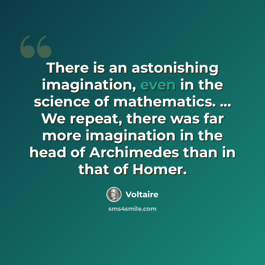 “There is an astonishing imagination, even in the science of mathematics. ... We repeat, there was far more imagination in the head of Archimedes than in that of Homer.” quote by Voltaire