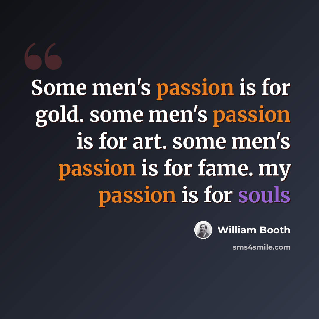 “Some men's passion is for gold. some men's passion is for art. some men's passion is for fame. my passion is for souls” quote by William Booth