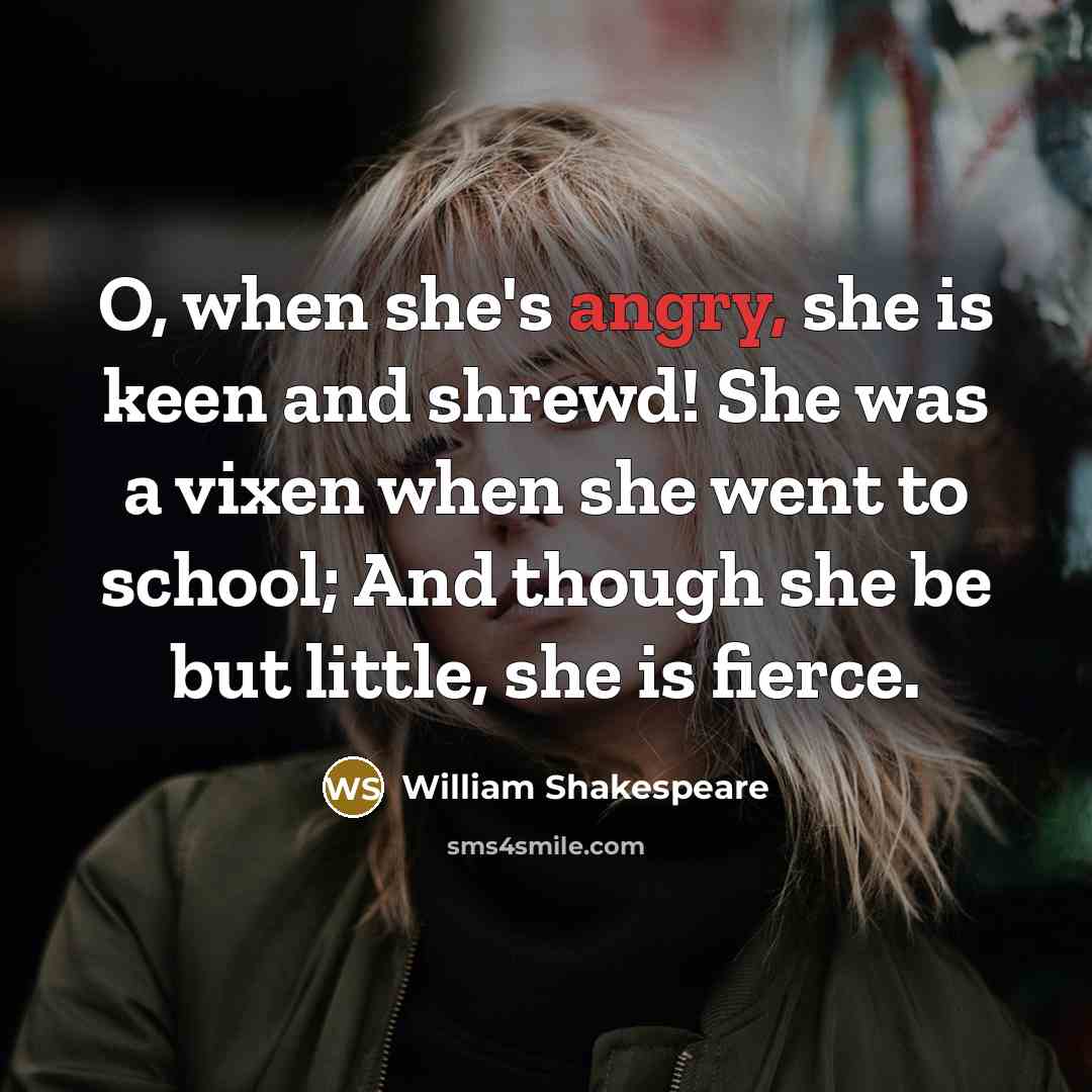 “O, when she's angry, she is keen and shrewd! She was a vixen when she went to school; And though she be but little, she is fierce.” quote by William Shakespeare
