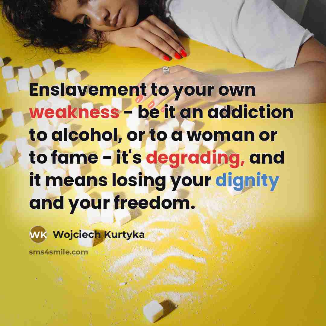 “Enslavement to your own weakness - be it an addiction to alcohol, or to a woman or to fame - it's degrading, and it means losing your dignity and your freedom.” quote by Wojciech Kurtyka
