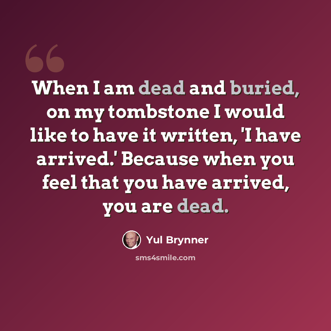 “When I am dead and buried, on my tombstone I would like to have it written, 'I have arrived.' Because when you feel that you have arrived, you are dead.” quote by Yul Brynner