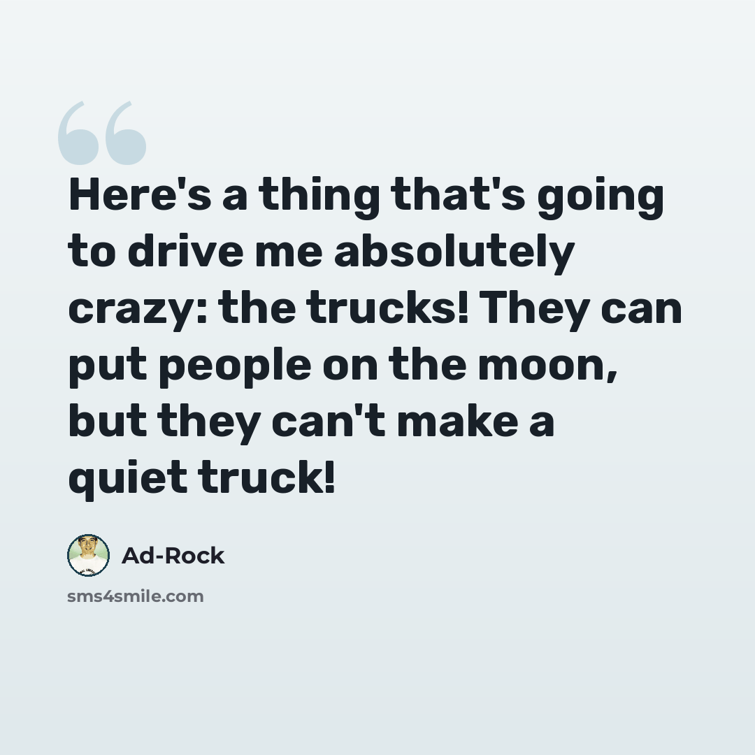 “Here's a thing that's going to drive me absolutely crazy: the trucks! They can put people on the moon, but they can't make a quiet truck!” quote by Ad-Rock
