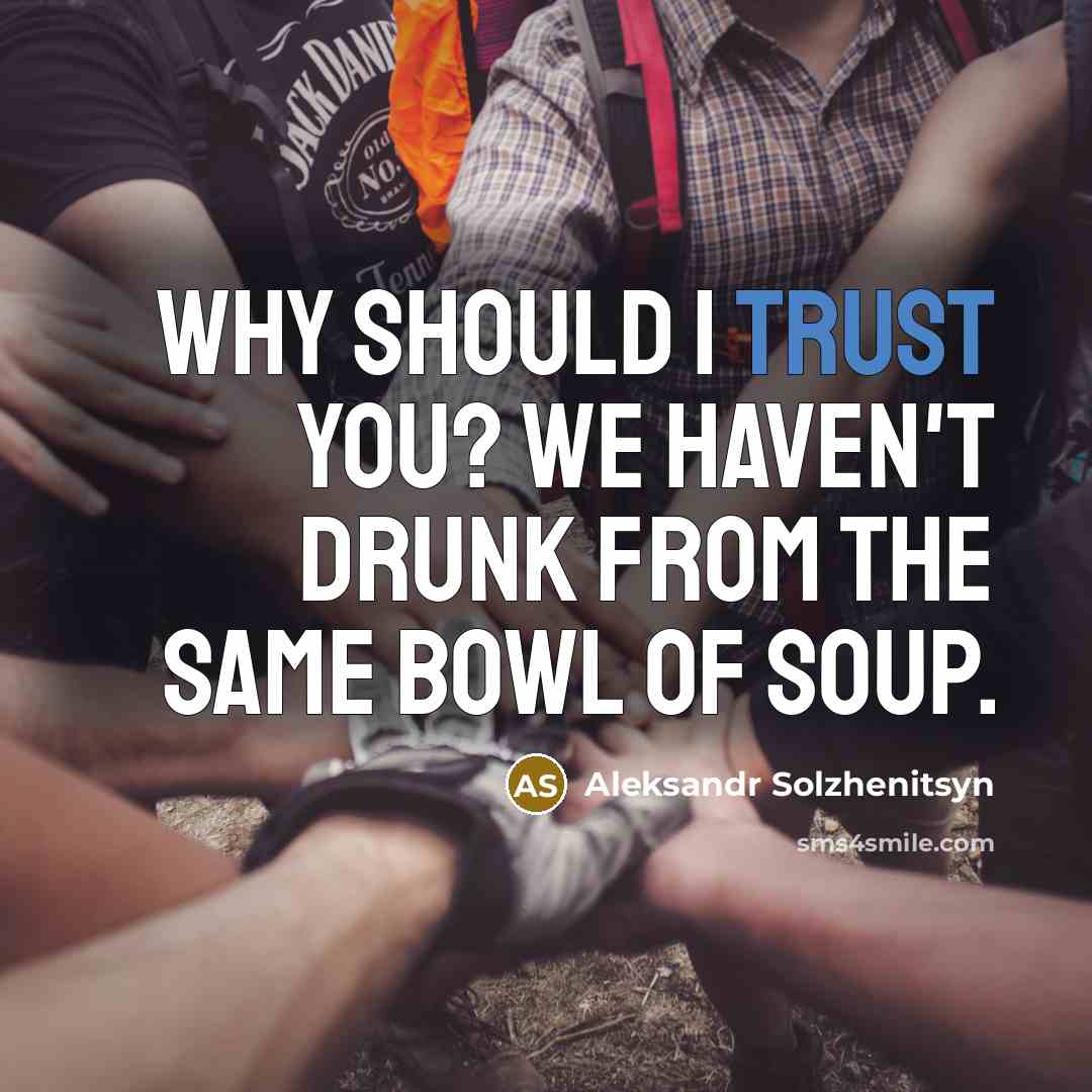 “Why should I trust you? We haven't drunk from the same bowl of soup.” quote by Aleksandr Solzhenitsyn