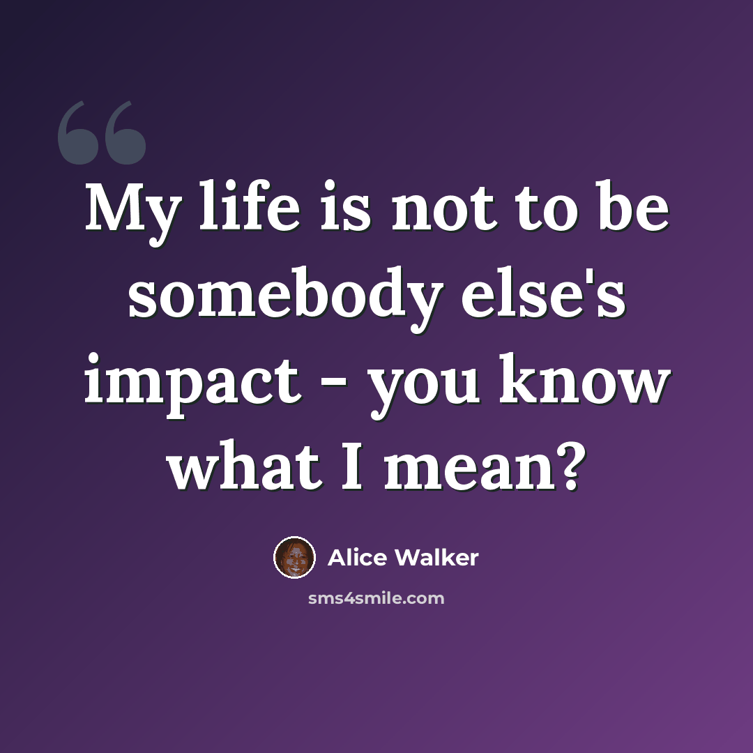 “My life is not to be somebody else's impact - you know what I mean?” quote by Alice Walker