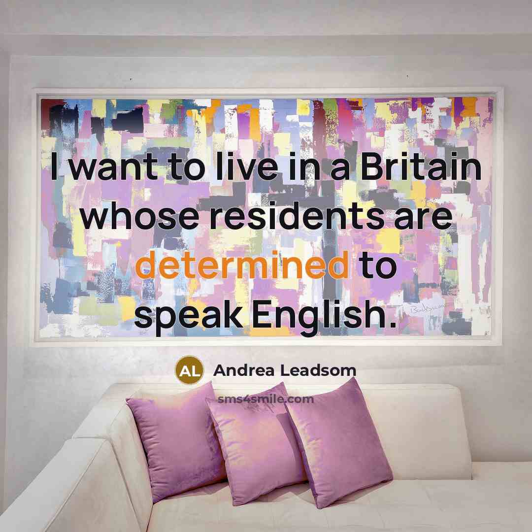“I want to live in a Britain whose residents are determined to speak English.” quote by Andrea Leadsom