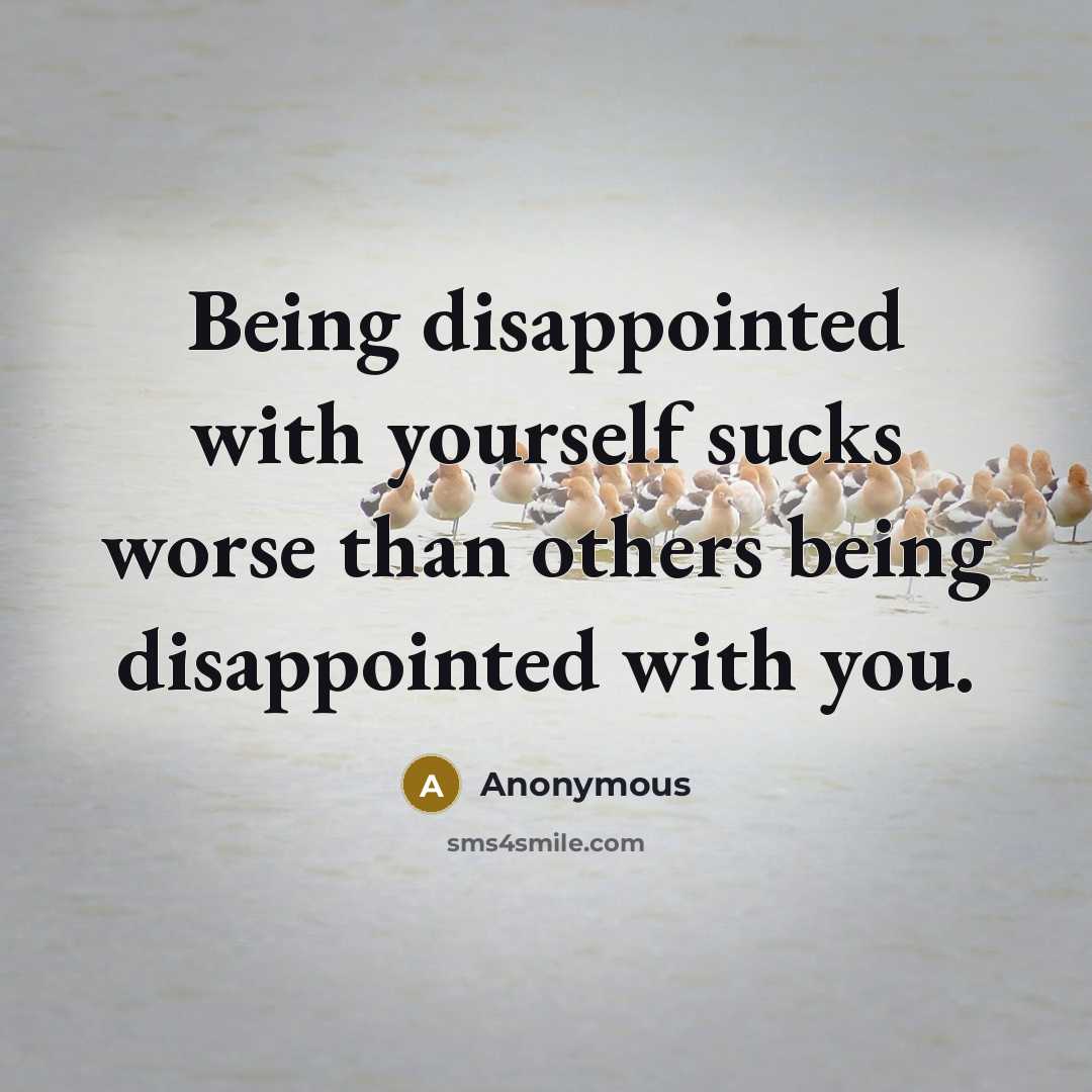 “Being disappointed with yourself sucks worse than others being disappointed with you.” quote by Anonymous