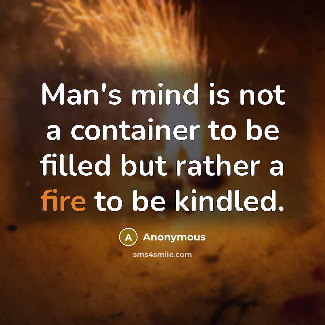 “Man's mind is not a container to be filled but rather a fire to be kindled.” quote by Anonymous