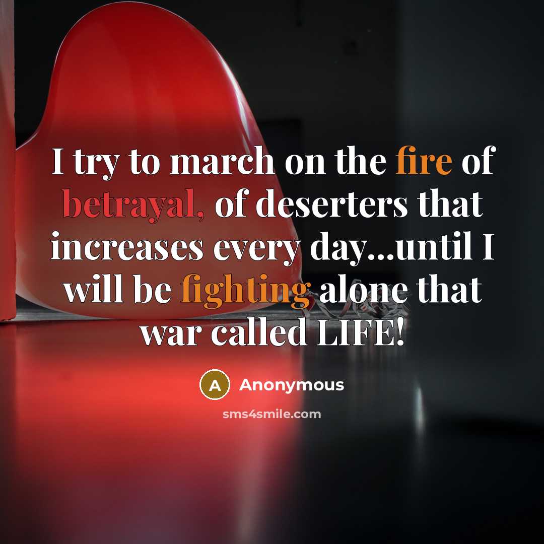 “I try to march on the fire of betrayal, of deserters that increases every day...until I will be fighting alone that war called LIFE!” quote by Anonymous