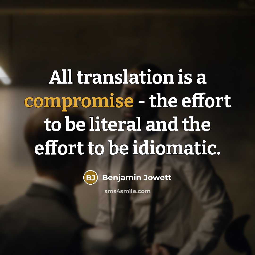 “All translation is a compromise - the effort to be literal and the effort to be idiomatic.” quote by Benjamin Jowett