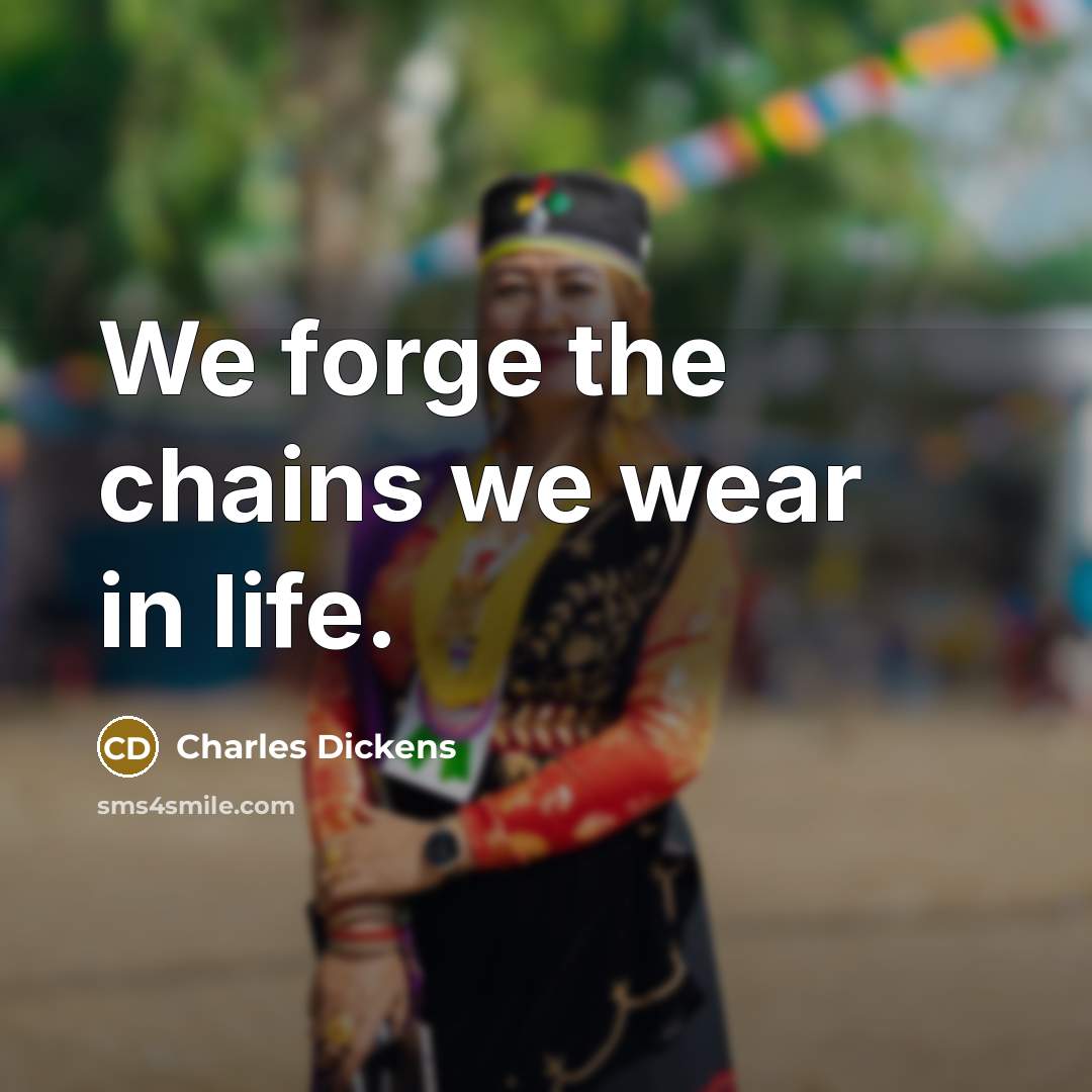 “We forge the chains we wear in life.” quote by Charles Dickens