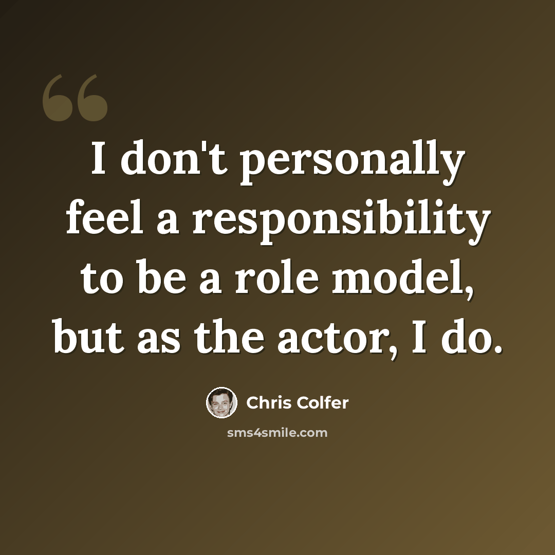 “I don't personally feel a responsibility to be a role model, but as the actor, I do.” quote by Chris Colfer