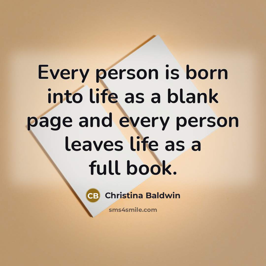 “Every person is born into life as a blank page and every person leaves life as a full book.” quote by Christina Baldwin