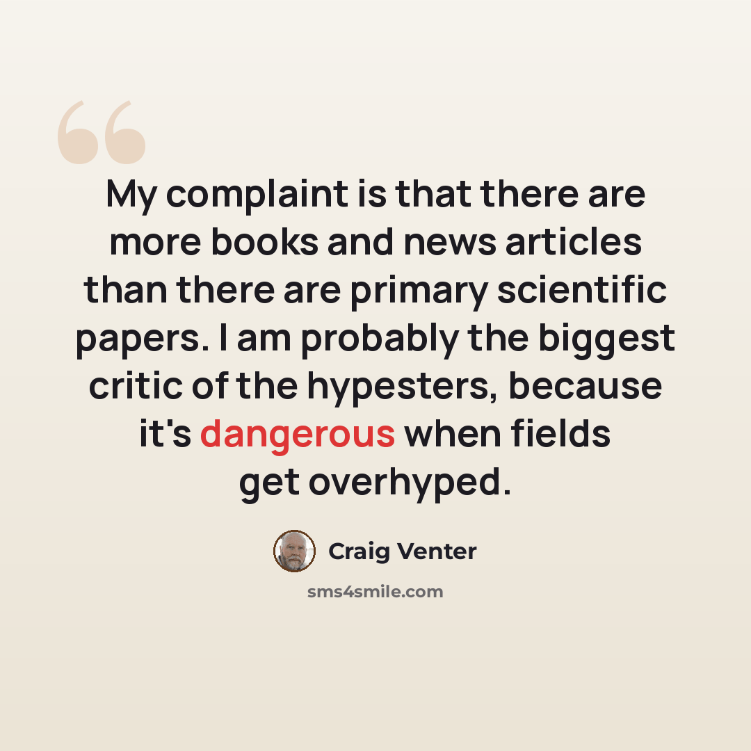 “My complaint is that there are more books and news articles than there are primary scientific papers. I am probably the biggest critic of the hypesters, because it's dangerous when fields get overhyped.” quote by Craig Venter