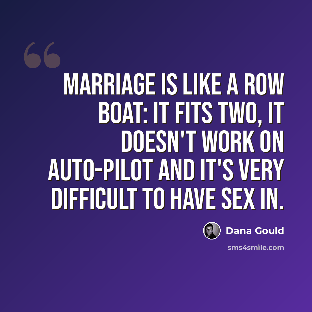 “Marriage is like a row boat: it fits two, it doesn't work on auto-pilot and it's very difficult to have sex in.” quote by Dana Gould