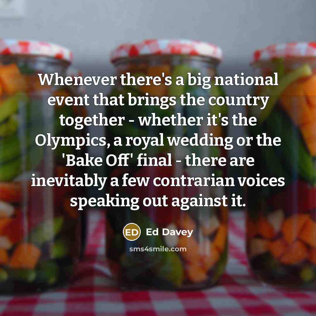 “Whenever there's a big national event that brings the country together - whether it's the Olympics, a royal wedding or the 'Bake Off' final - there are inevitably a few contrarian voices speaking out against it.” quote by Ed Davey