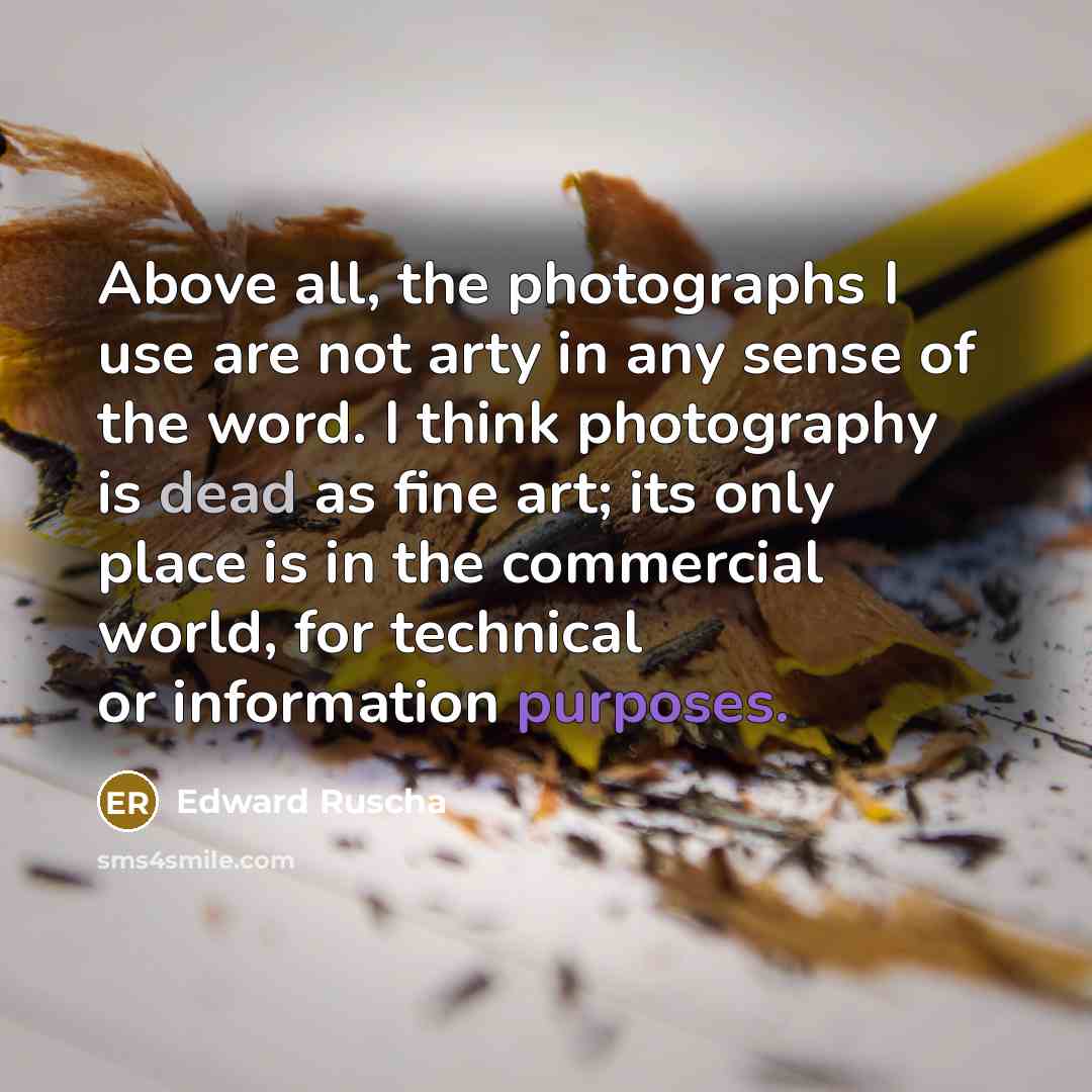“Above all, the photographs I use are not arty in any sense of the word. I think photography is dead as fine art; its only place is in the commercial world, for technical or information purposes.” quote by Edward Ruscha