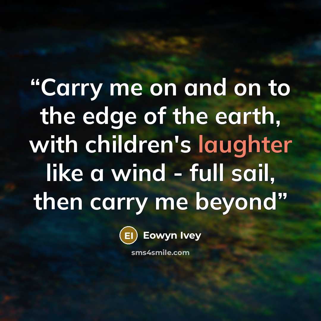 “Carry me on and on to the edge of the earth, with children's laughter like a wind - full sail, then carry me beyond” quote by Eowyn Ivey