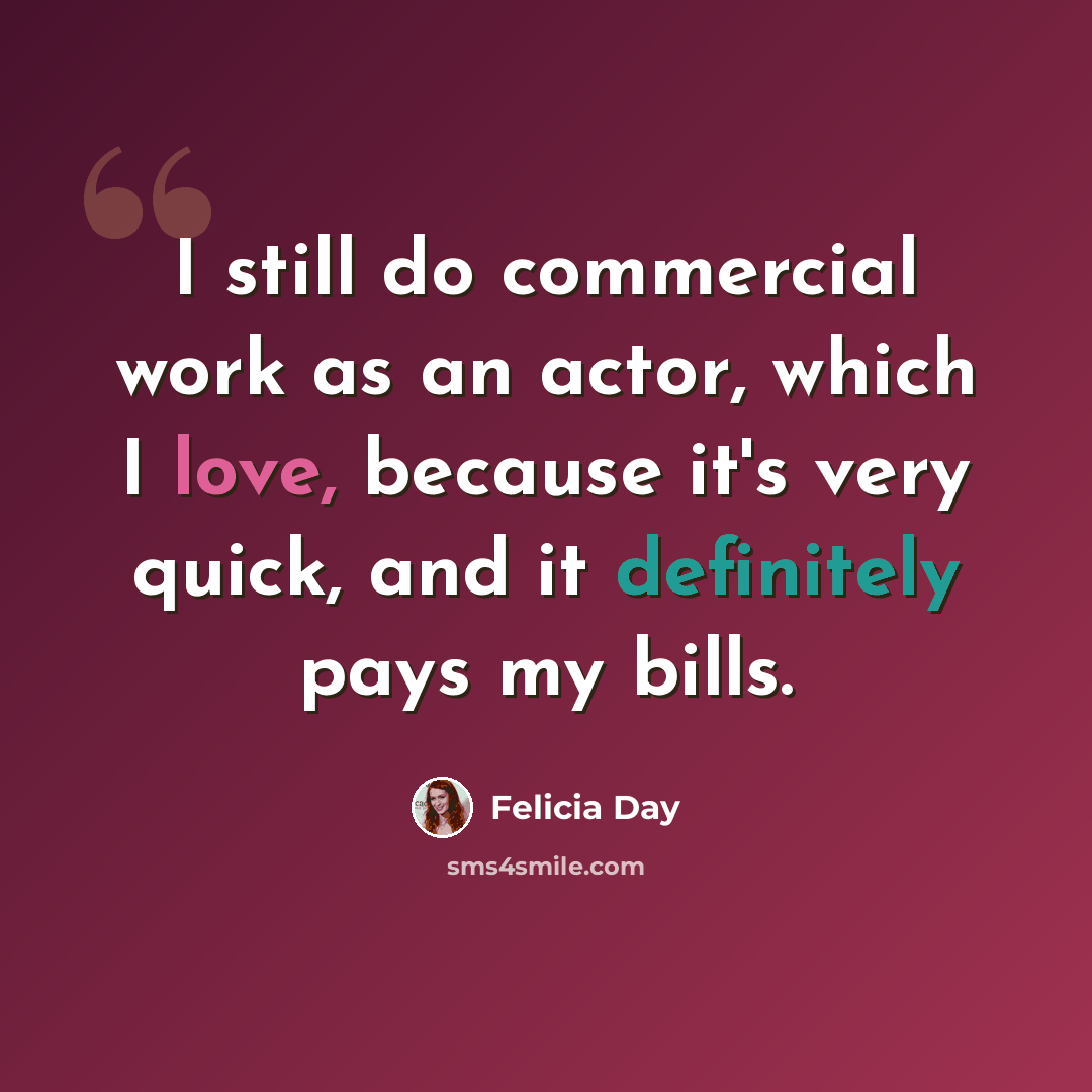 “I still do commercial work as an actor, which I love, because it's very quick, and it definitely pays my bills.” quote by Felicia Day