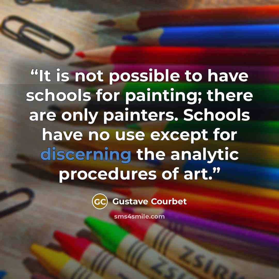“It is not possible to have schools for painting; there are only painters. Schools have no use except for discerning the analytic procedures of art.” quote by Gustave Courbet