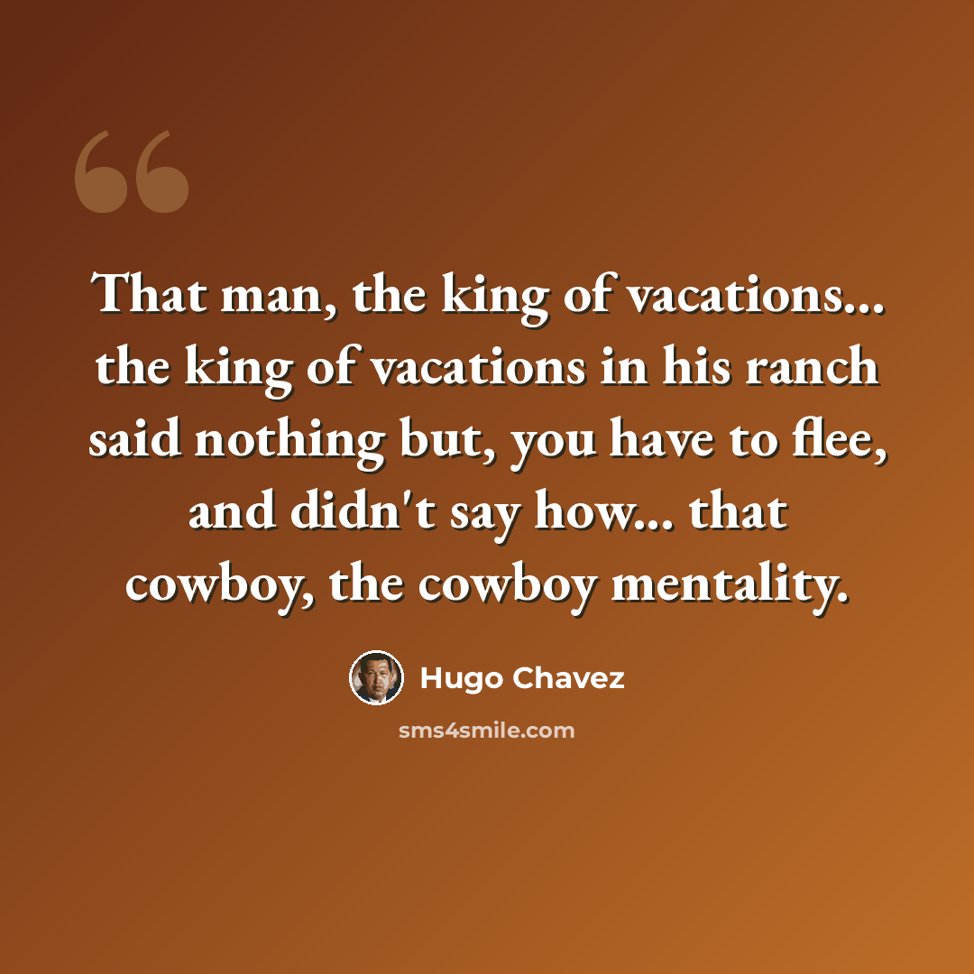 “That man, the king of vacations... the king of vacations in his ranch said nothing but, you have to flee, and didn't say how... that cowboy, the cowboy mentality.” quote by Hugo Chavez