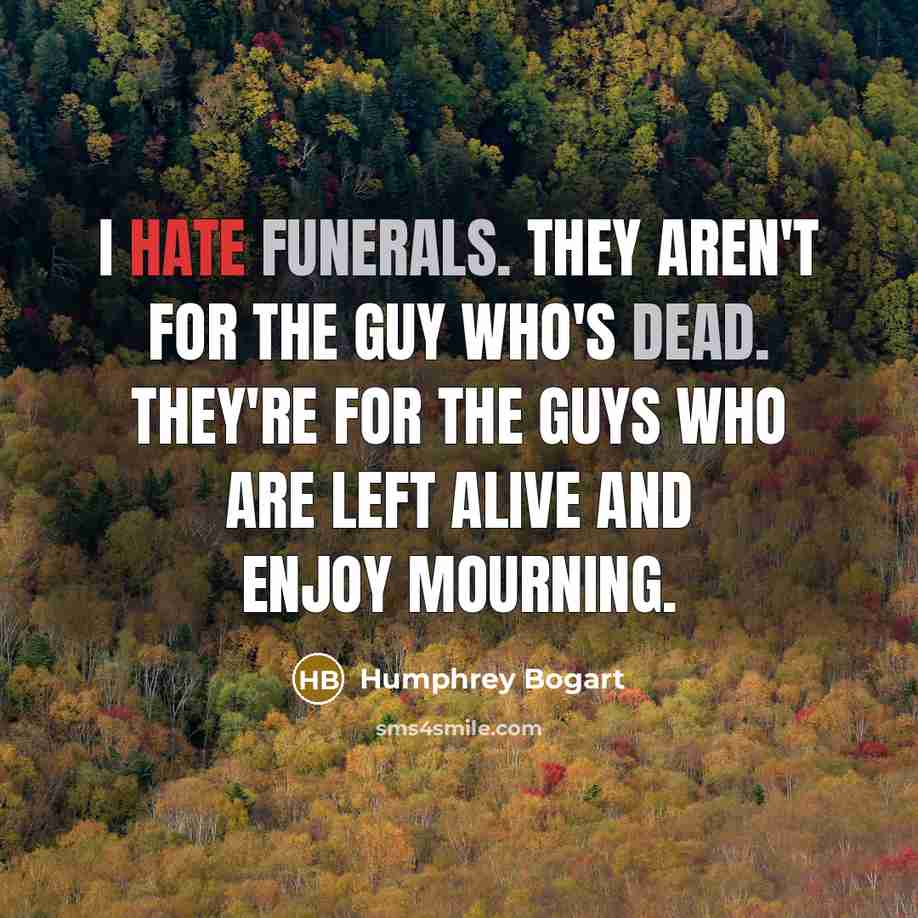 “I hate funerals. They aren't for the guy who's dead. They're for the guys who are left alive and enjoy mourning.” quote by Humphrey Bogart