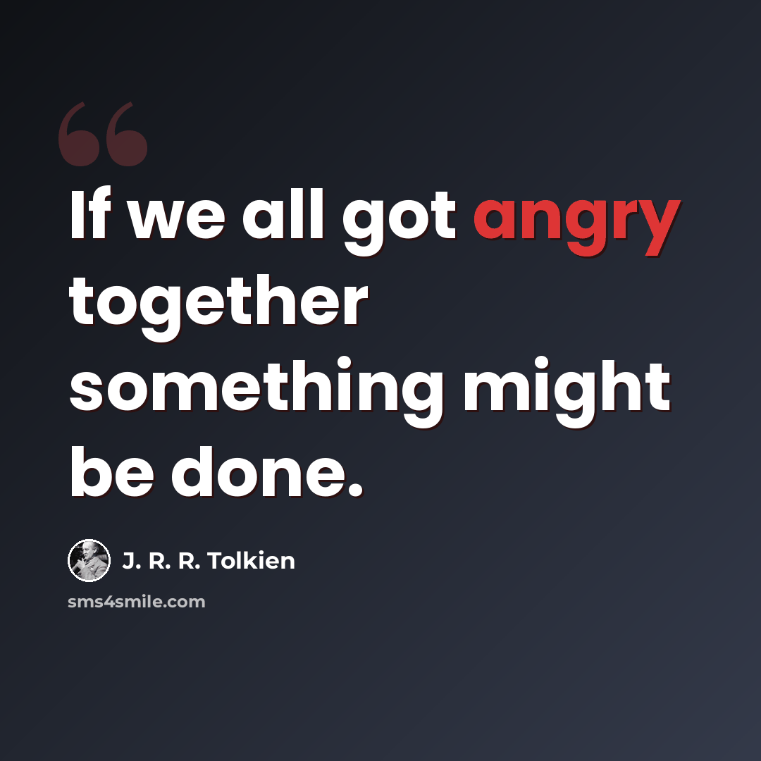 “If we all got angry together something might be done.” quote by J. R. R. Tolkien