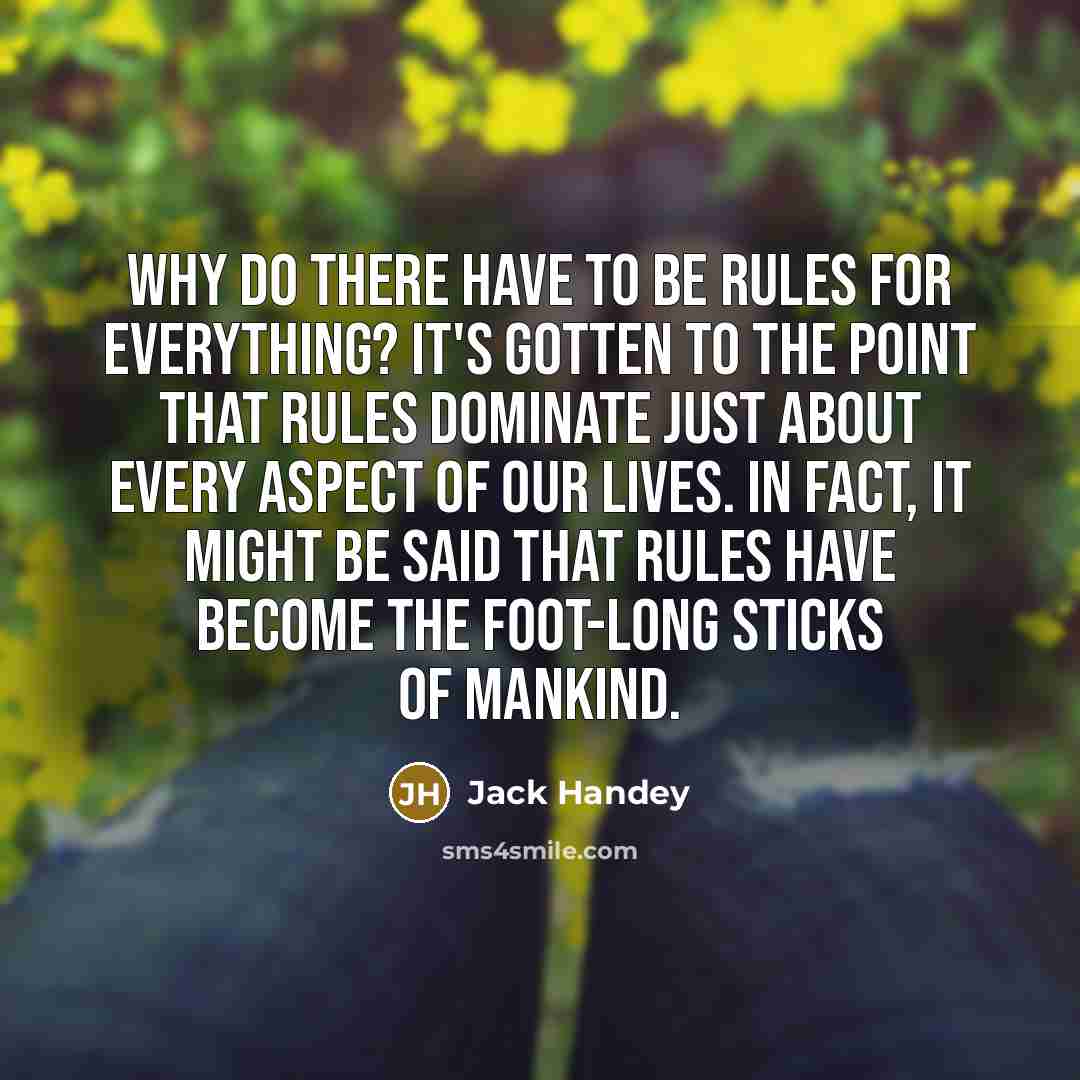 “Why do there have to be rules for everything? It's gotten to the point that rules dominate just about every aspect of our lives. In fact, it might be said that rules have become the foot-long sticks of mankind.” quote by Jack Handey