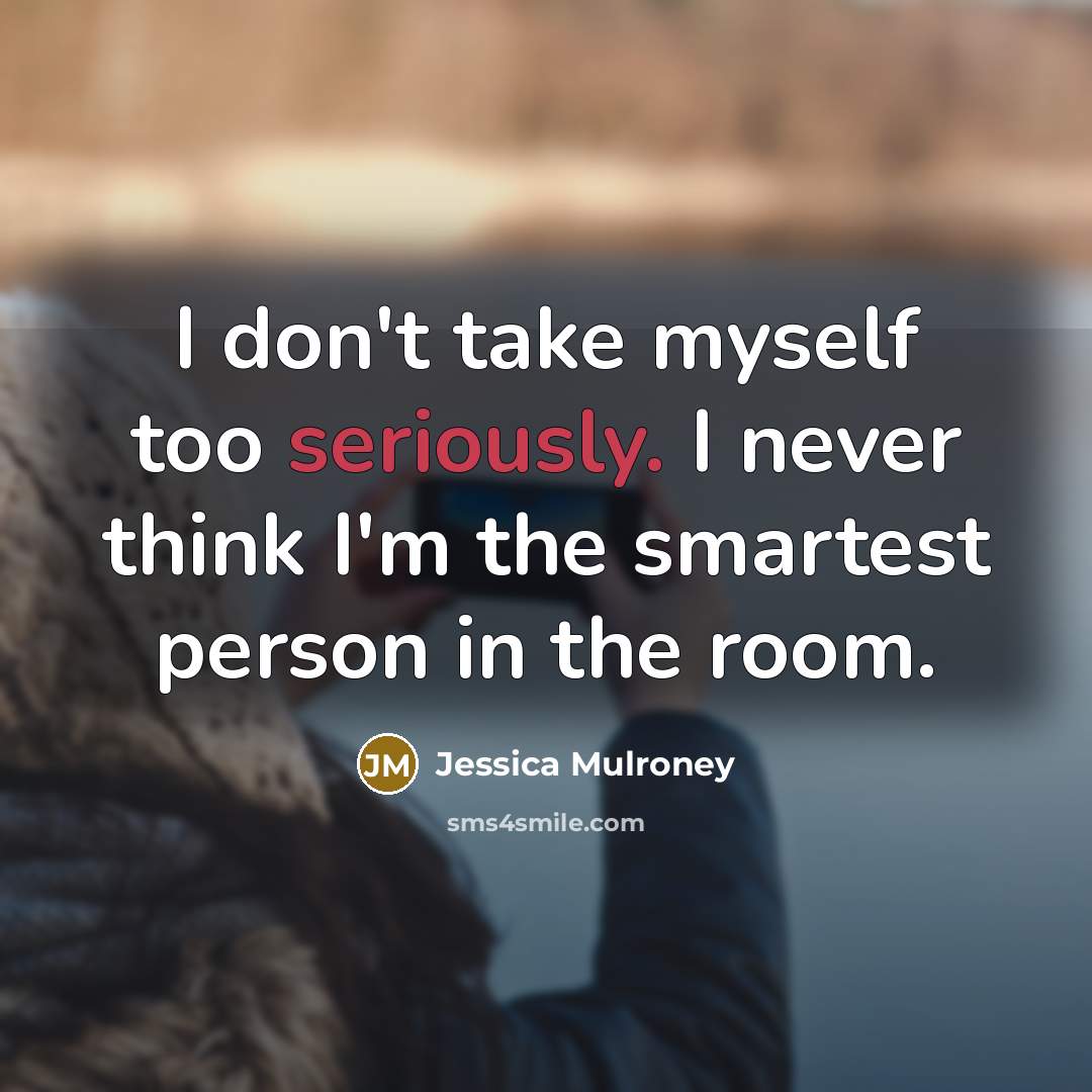 “I don't take myself too seriously. I never think I'm the smartest person in the room.” quote by Jessica Mulroney