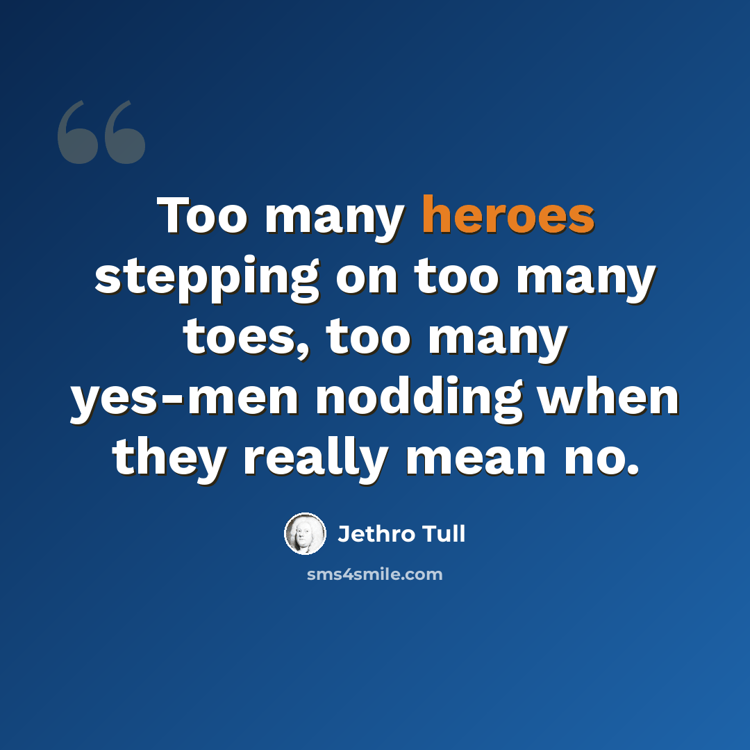“Too many heroes stepping on too many toes, too many yes-men nodding when they really mean no.” quote by Jethro Tull