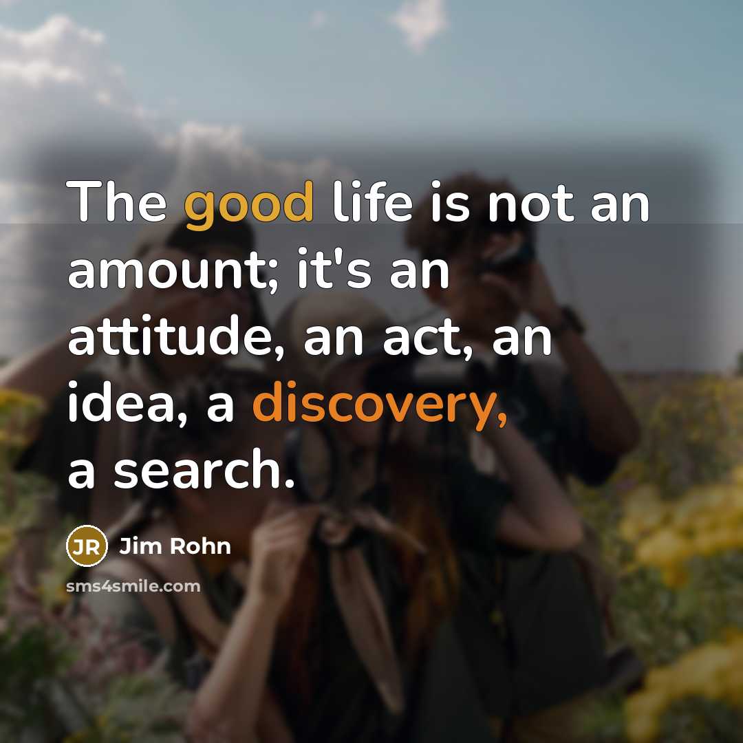 “The good life is not an amount; it's an attitude, an act, an idea, a discovery, a search.” quote by Jim Rohn