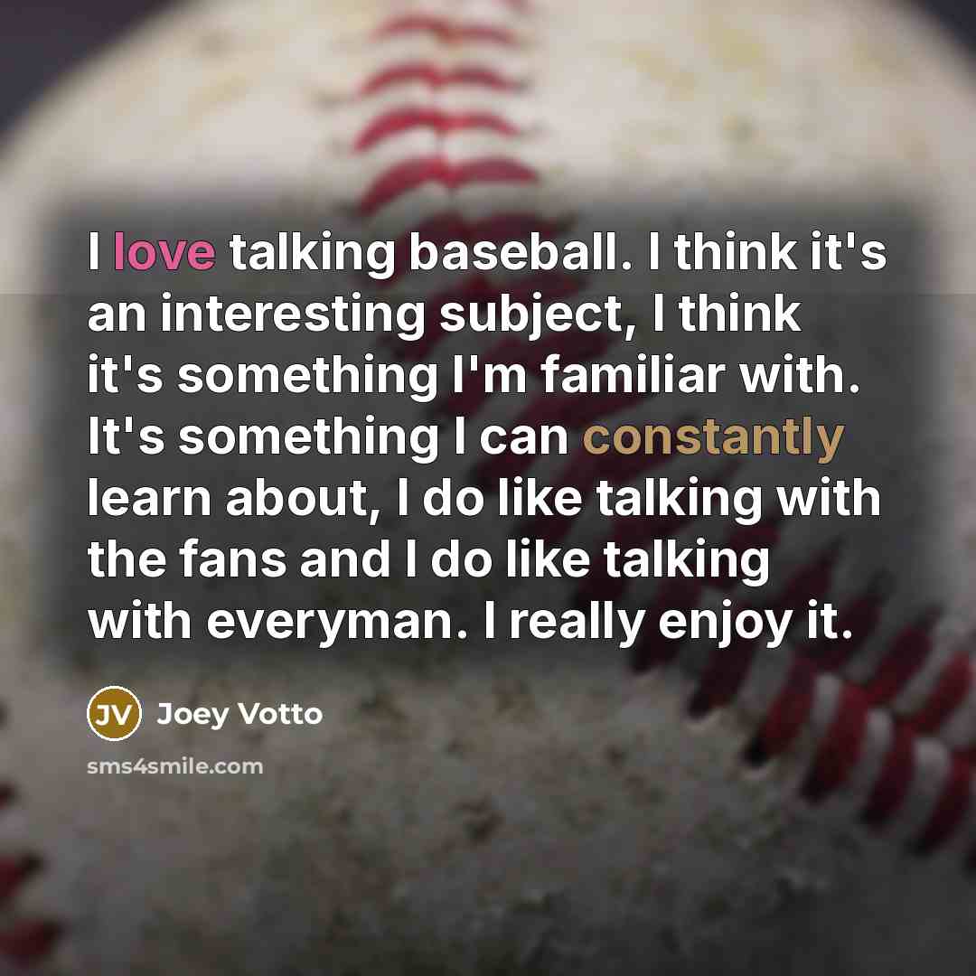 “I love talking baseball. I think it's an interesting subject, I think it's something I'm familiar with. It's something I can constantly learn about, I do like talking with the fans and I do like talking with everyman. I really enjoy it.” quote by Joey Votto