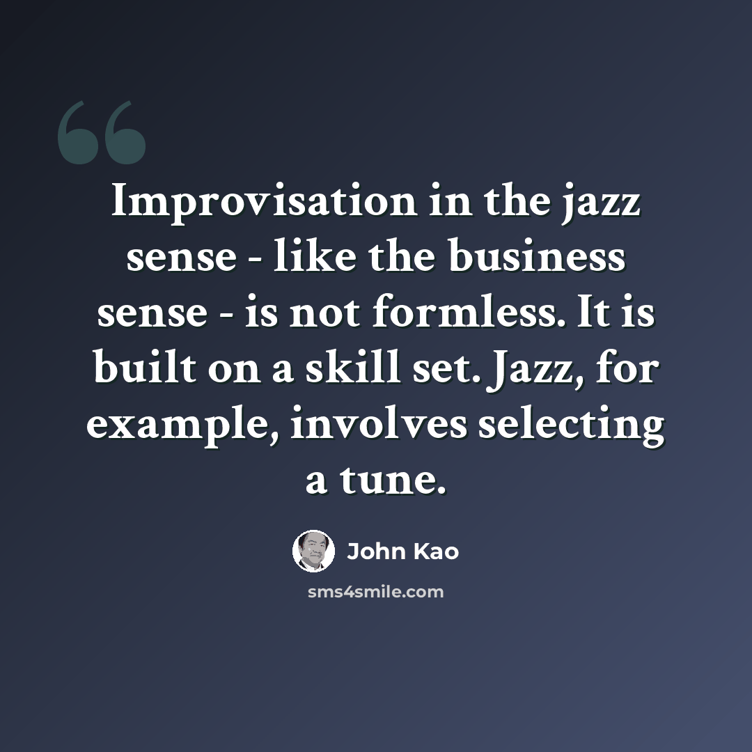 “Improvisation in the jazz sense - like the business sense - is not formless. It is built on a skill set. Jazz, for example, involves selecting a tune.” quote by John Kao