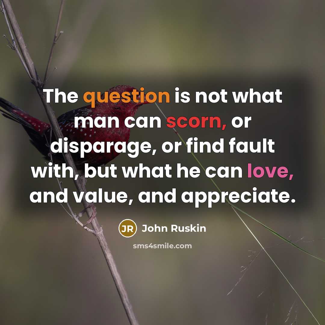 “The question is not what man can scorn, or disparage, or find fault with, but what he can love, and value, and appreciate.” quote by John Ruskin