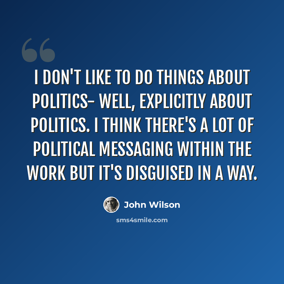 “I don't like to do things about politics- well, explicitly about politics. I think there's a lot of political messaging within the work but it's disguised in a way.” quote by John Wilson