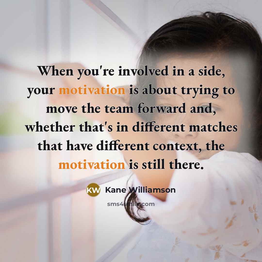 “When you're involved in a side, your motivation is about trying to move the team forward and, whether that's in different matches that have different context, the motivation is still there.” quote by Kane Williamson