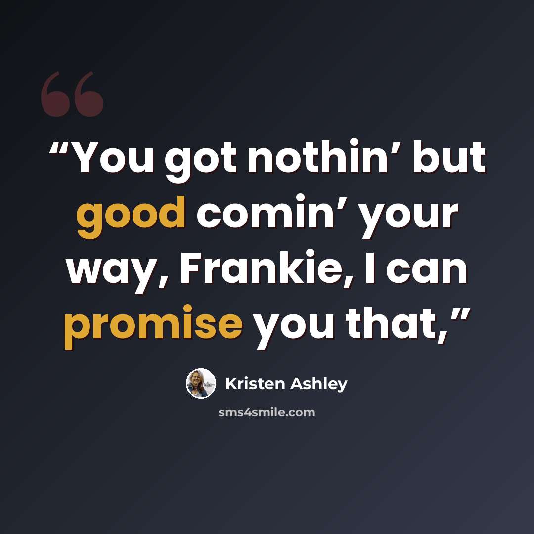 “You got nothin’ but good comin’ your way, Frankie, I can promise you that,” quote by Kristen Ashley