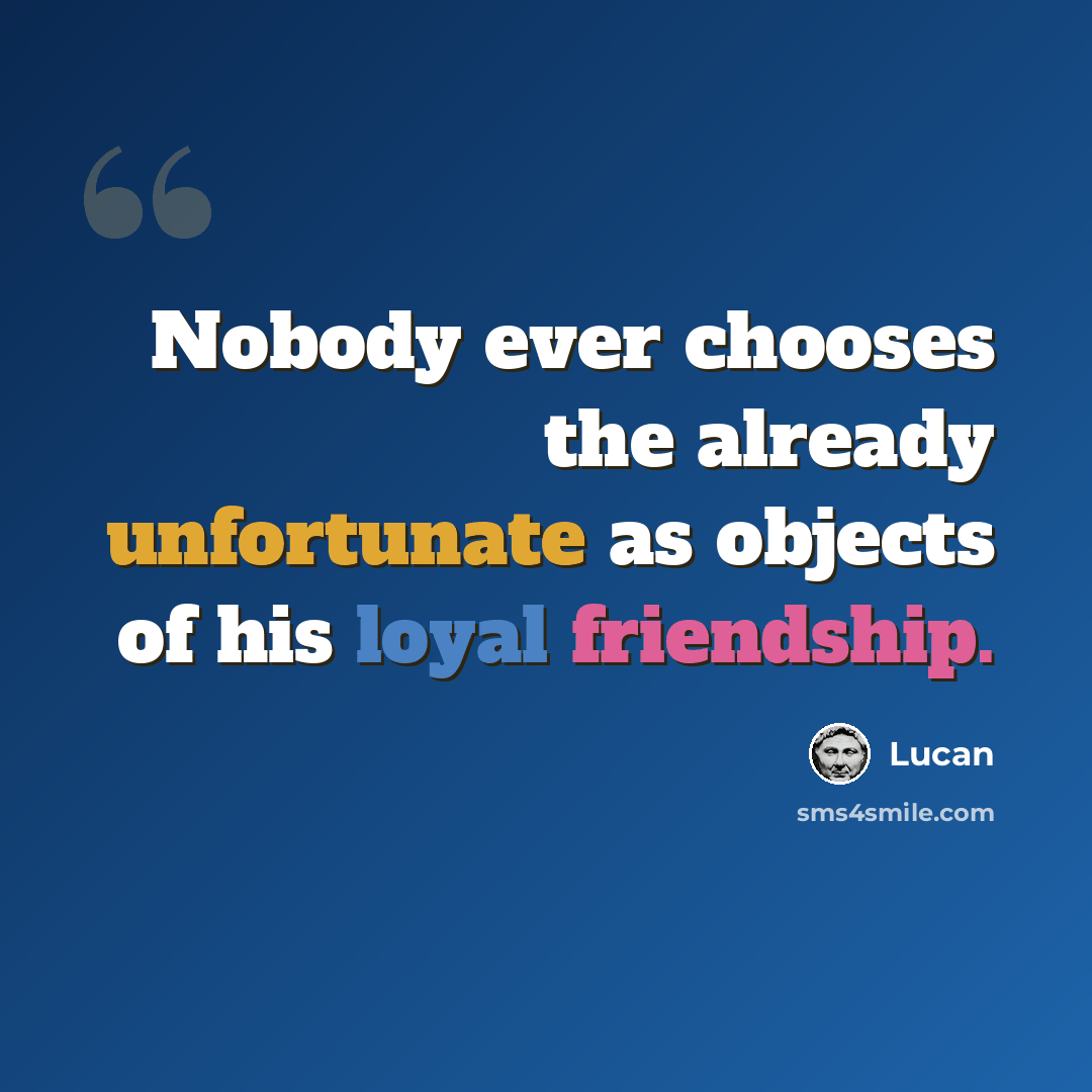 “Nobody ever chooses the already unfortunate as objects of his loyal friendship.” quote by Lucan