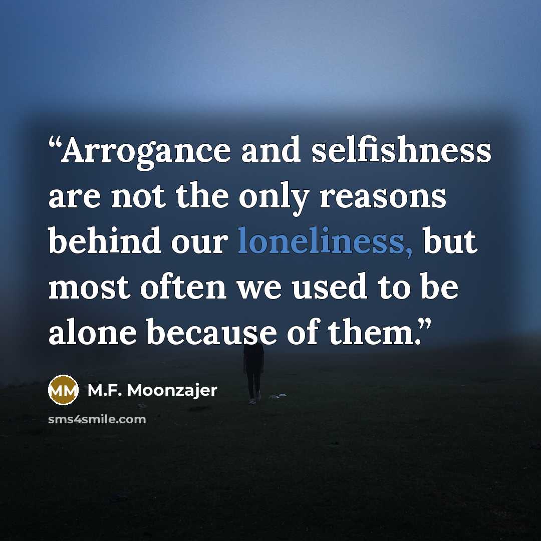 “Arrogance and selfishness are not the only reasons behind our loneliness, but most often we used to be alone because of them.” quote by M.F. Moonzajer