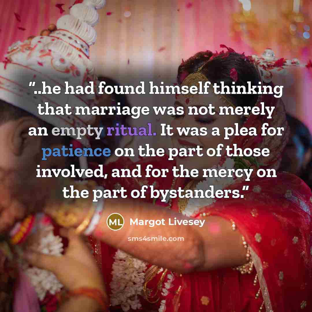 “..he had found himself thinking that marriage was not merely an empty ritual. It was a plea for patience on the part of those involved, and for the mercy on the part of bystanders.” quote by Margot Livesey