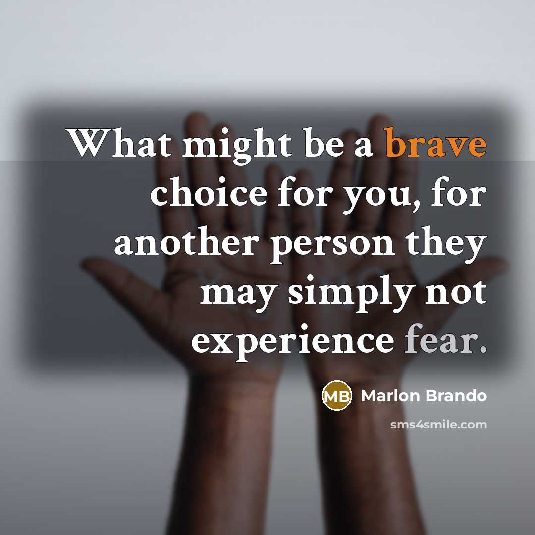 “What might be a brave choice for you, for another person they may simply not experience fear.” quote by Marlon Brando