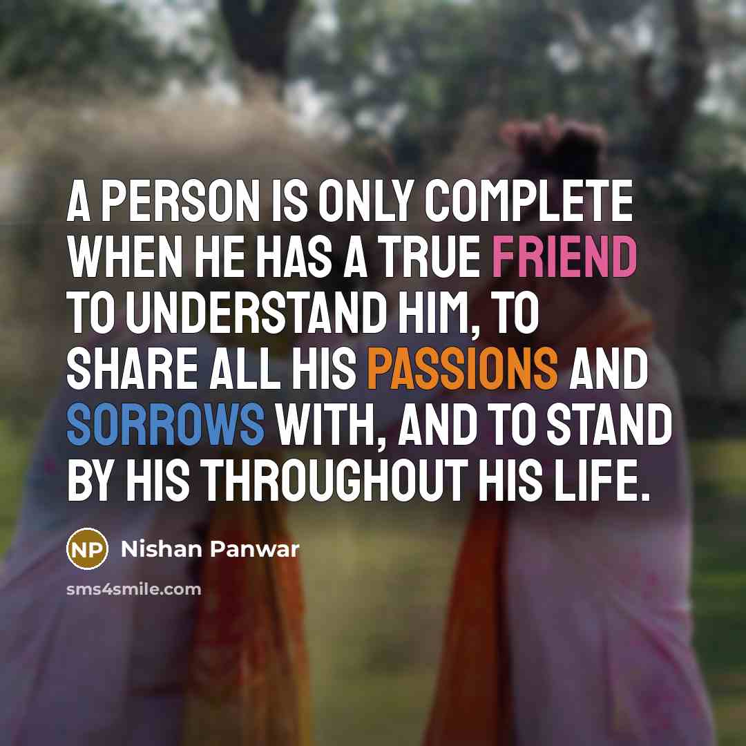 “A person is only complete when he has a true friend to understand him, to share all his passions and sorrows with, and to stand by his throughout his life.” quote by Nishan Panwar