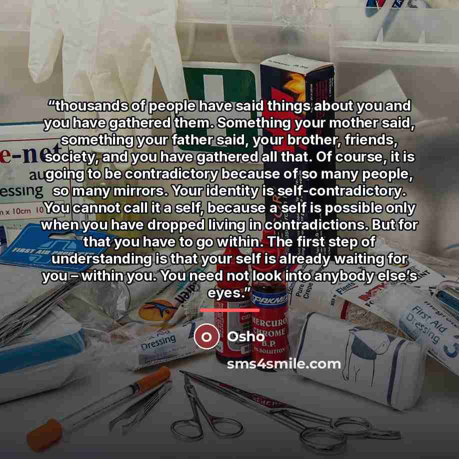 “thousands of people have said things about you and you have gathered them. Something your mother said, something your father said, your brother, friends, society, and you have gathered all that. Of course, it is going to be contradictory because of so many people, so many mirrors. Your identity is…” quote by Osho