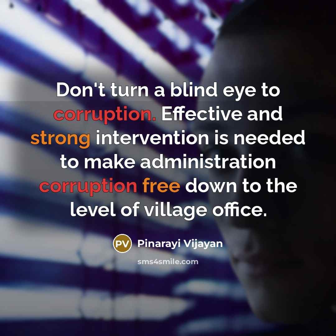 “Don't turn a blind eye to corruption. Effective and strong intervention is needed to make administration corruption free down to the level of village office.” quote by Pinarayi Vijayan