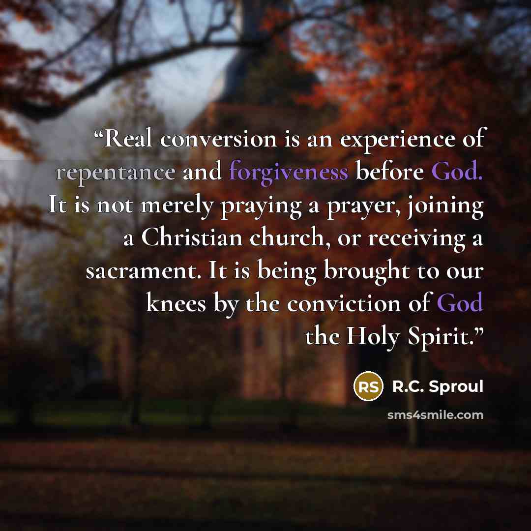 “Real conversion is an experience of repentance and forgiveness before God. It is not merely praying a prayer, joining a Christian church, or receiving a sacrament. It is being brought to our knees by the conviction of God the Holy Spirit.” quote by R.C. Sproul