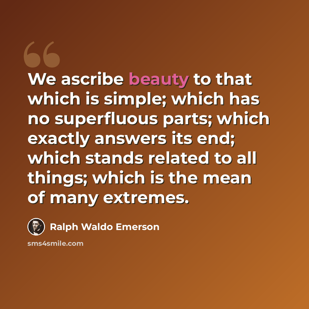 “We ascribe beauty to that which is simple; which has no superfluous parts; which exactly answers its end; which stands related to all things; which is the mean of many extremes.” quote by Ralph Waldo Emerson