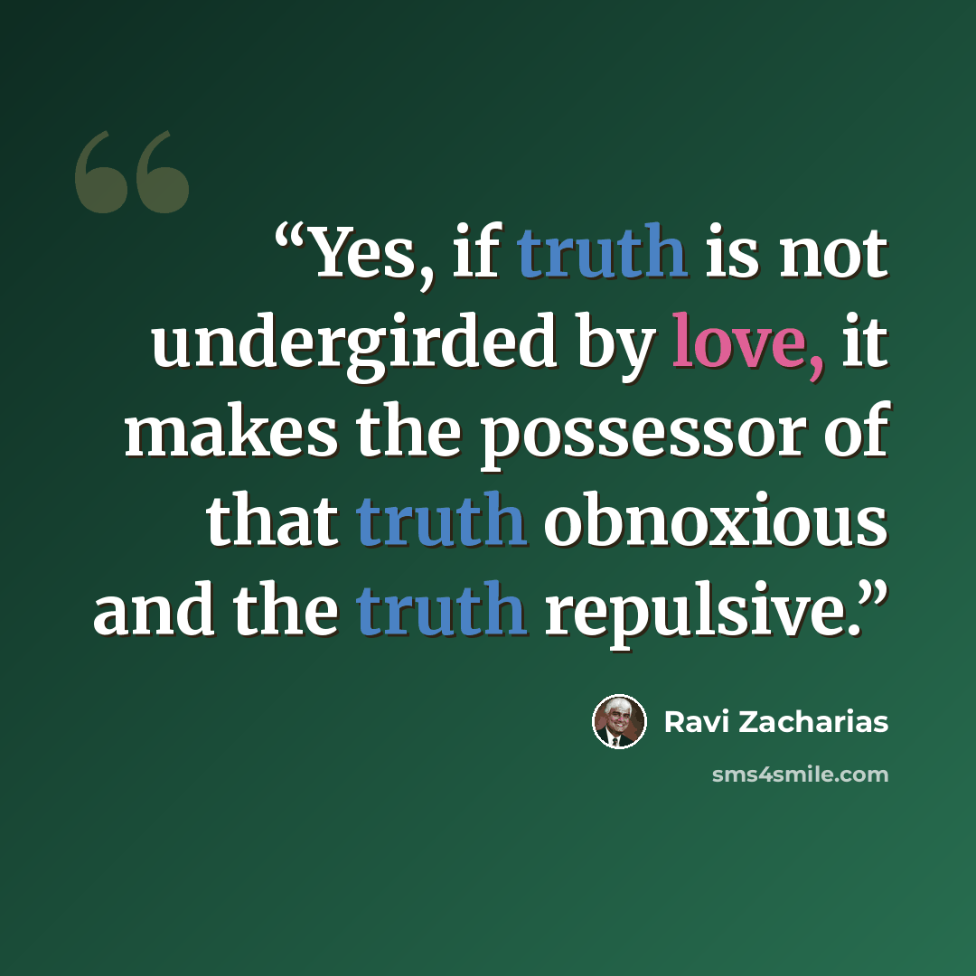 “Yes, if truth is not undergirded by love, it makes the possessor of that truth obnoxious and the truth repulsive.” quote by Ravi Zacharias